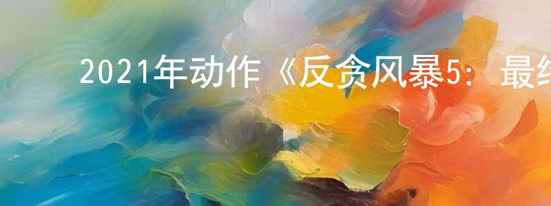 陈黎平的动漫综艺大全,2021年动作《反贪风暴5:最终章》BD国粤双语中字迅雷下载_电影天堂